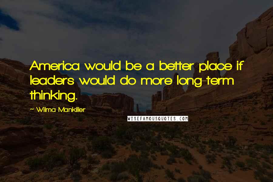 Wilma Mankiller Quotes: America would be a better place if leaders would do more long-term thinking.