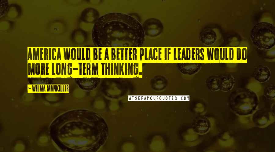 Wilma Mankiller Quotes: America would be a better place if leaders would do more long-term thinking.