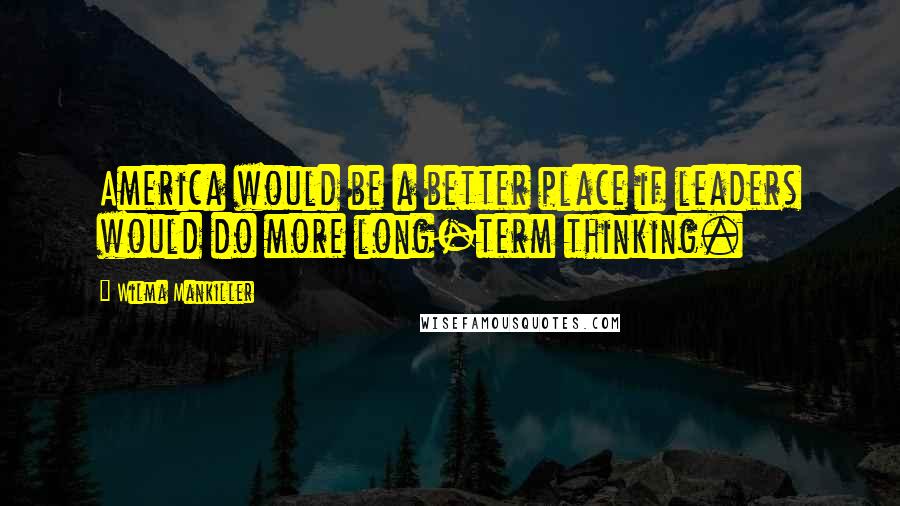 Wilma Mankiller Quotes: America would be a better place if leaders would do more long-term thinking.
