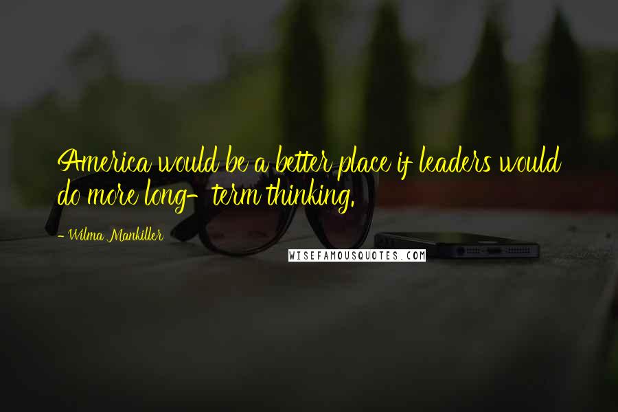 Wilma Mankiller Quotes: America would be a better place if leaders would do more long-term thinking.
