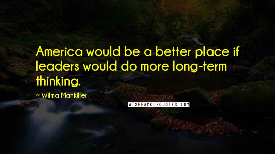 Wilma Mankiller Quotes: America would be a better place if leaders would do more long-term thinking.