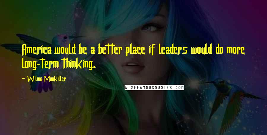 Wilma Mankiller Quotes: America would be a better place if leaders would do more long-term thinking.