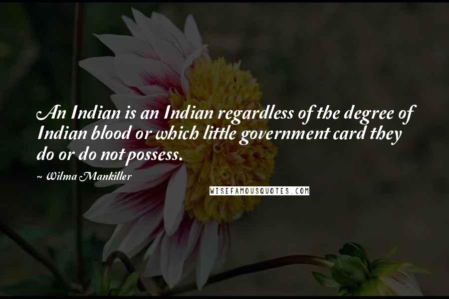 Wilma Mankiller Quotes: An Indian is an Indian regardless of the degree of Indian blood or which little government card they do or do not possess.