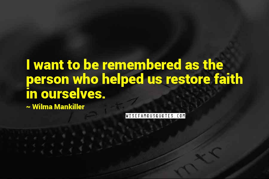 Wilma Mankiller Quotes: I want to be remembered as the person who helped us restore faith in ourselves.