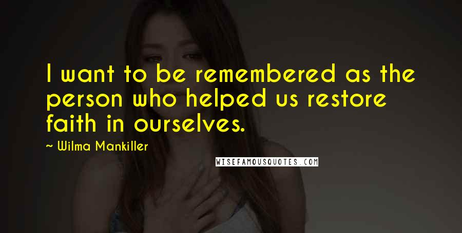 Wilma Mankiller Quotes: I want to be remembered as the person who helped us restore faith in ourselves.