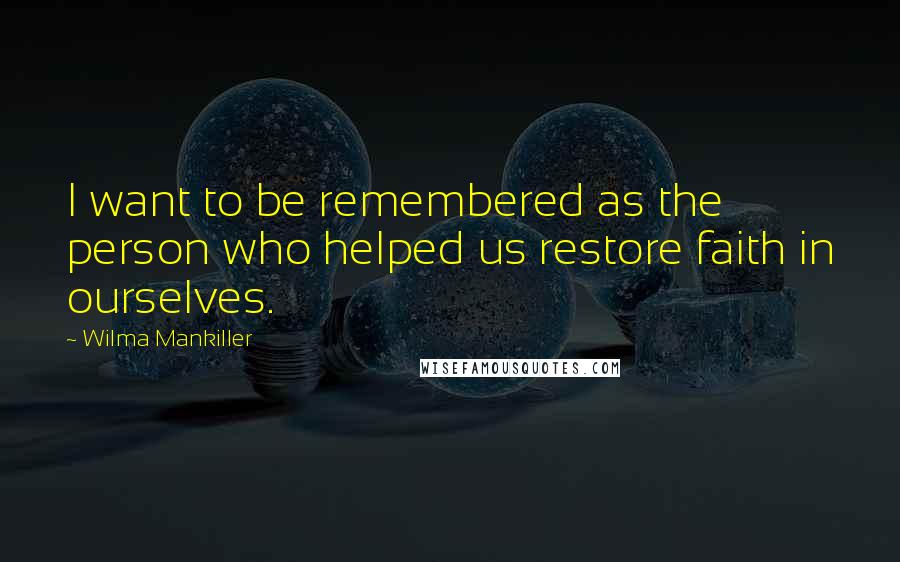 Wilma Mankiller Quotes: I want to be remembered as the person who helped us restore faith in ourselves.