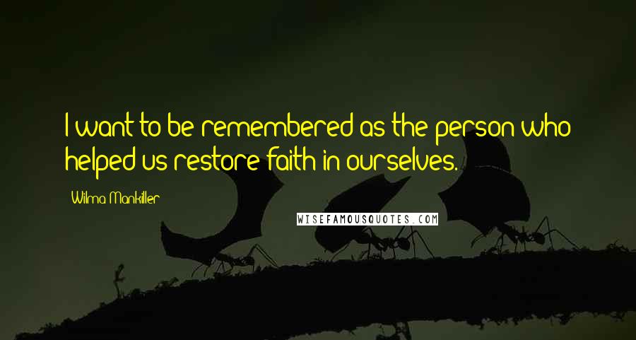 Wilma Mankiller Quotes: I want to be remembered as the person who helped us restore faith in ourselves.