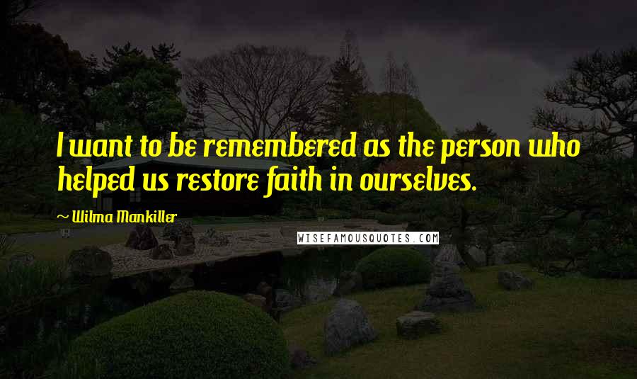 Wilma Mankiller Quotes: I want to be remembered as the person who helped us restore faith in ourselves.