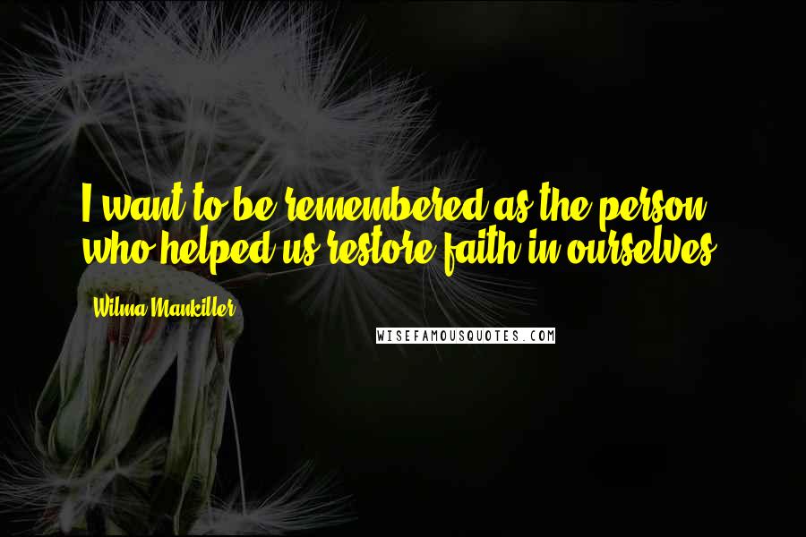 Wilma Mankiller Quotes: I want to be remembered as the person who helped us restore faith in ourselves.