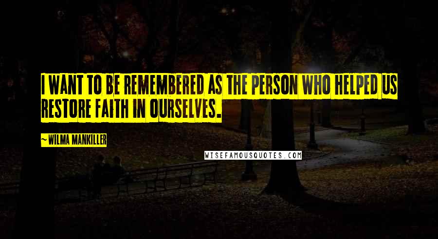 Wilma Mankiller Quotes: I want to be remembered as the person who helped us restore faith in ourselves.