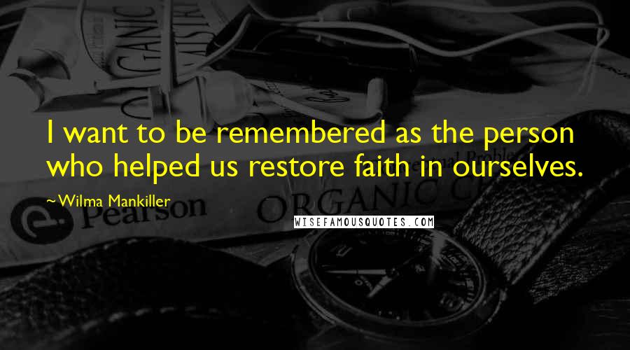 Wilma Mankiller Quotes: I want to be remembered as the person who helped us restore faith in ourselves.