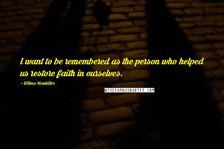 Wilma Mankiller Quotes: I want to be remembered as the person who helped us restore faith in ourselves.