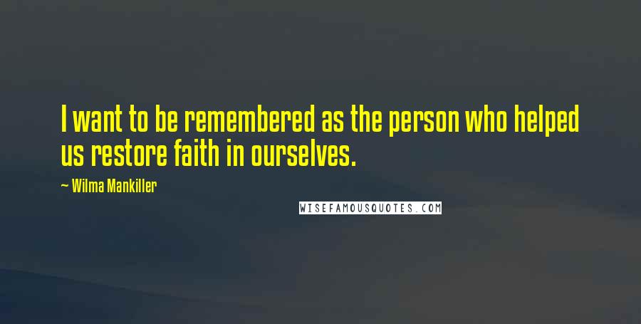 Wilma Mankiller Quotes: I want to be remembered as the person who helped us restore faith in ourselves.