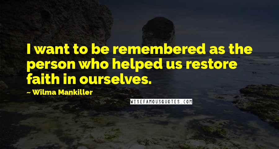 Wilma Mankiller Quotes: I want to be remembered as the person who helped us restore faith in ourselves.