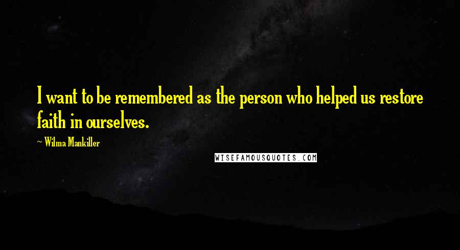 Wilma Mankiller Quotes: I want to be remembered as the person who helped us restore faith in ourselves.