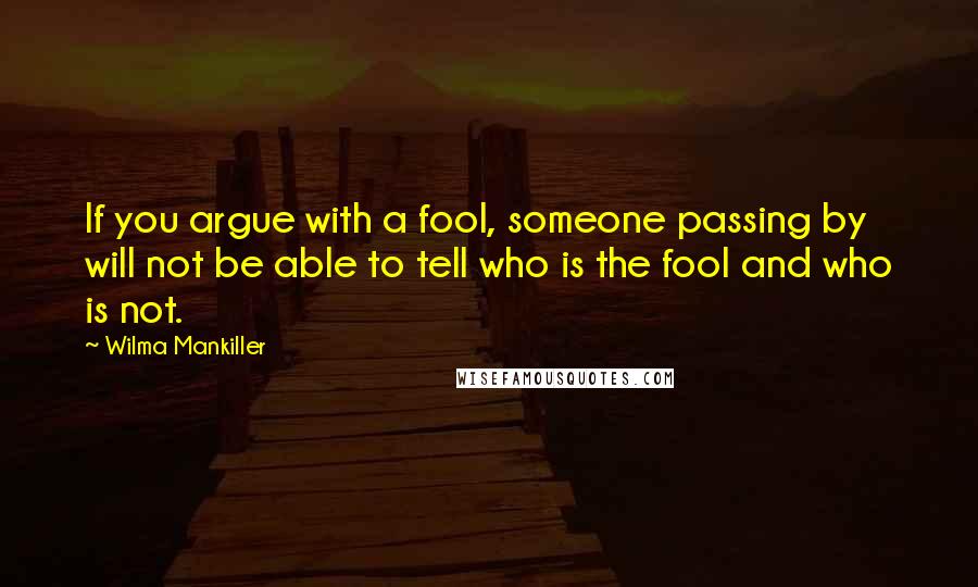 Wilma Mankiller Quotes: If you argue with a fool, someone passing by will not be able to tell who is the fool and who is not.