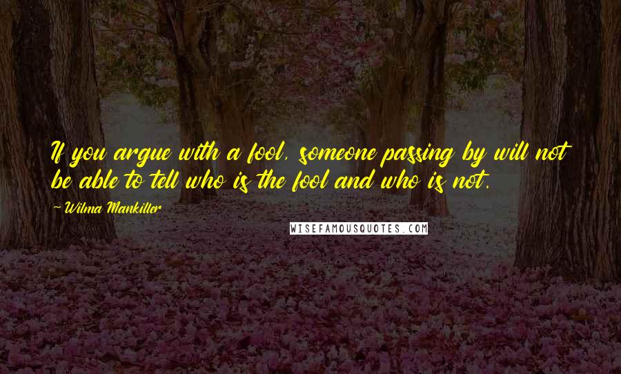 Wilma Mankiller Quotes: If you argue with a fool, someone passing by will not be able to tell who is the fool and who is not.