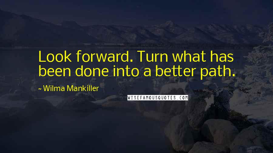 Wilma Mankiller Quotes: Look forward. Turn what has been done into a better path.