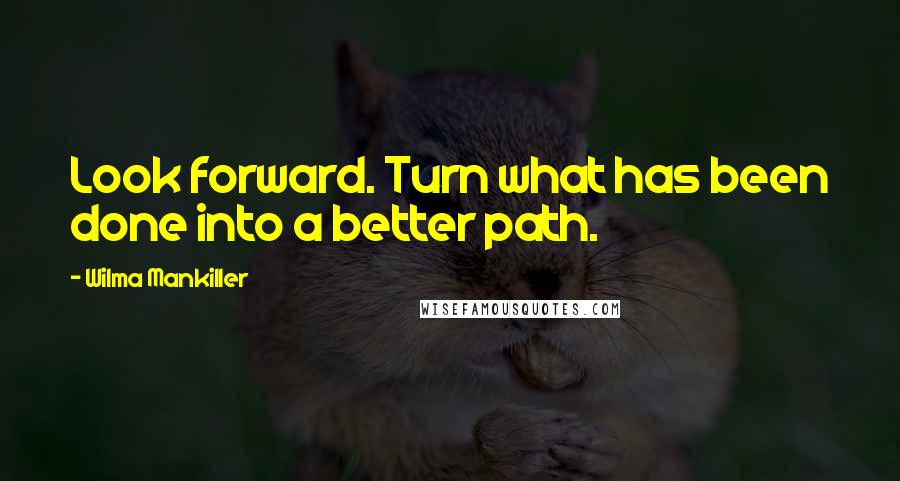 Wilma Mankiller Quotes: Look forward. Turn what has been done into a better path.