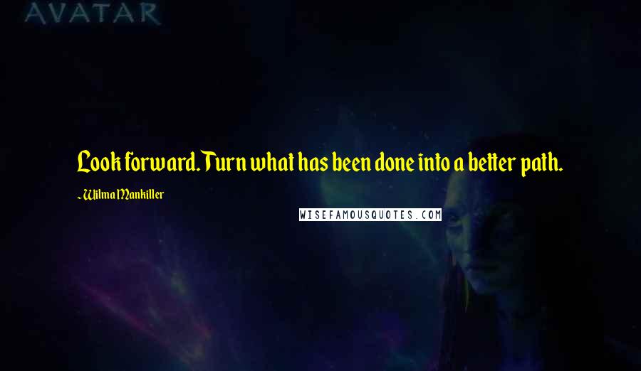 Wilma Mankiller Quotes: Look forward. Turn what has been done into a better path.
