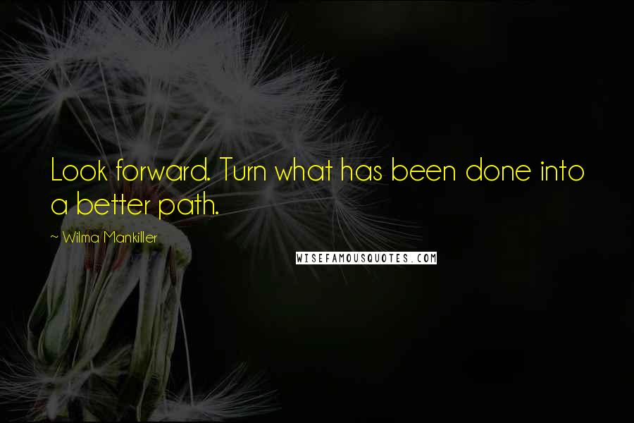 Wilma Mankiller Quotes: Look forward. Turn what has been done into a better path.
