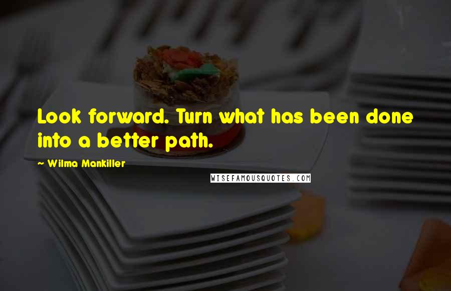 Wilma Mankiller Quotes: Look forward. Turn what has been done into a better path.