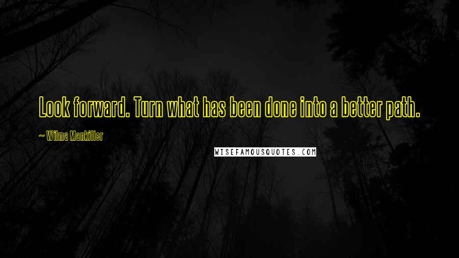 Wilma Mankiller Quotes: Look forward. Turn what has been done into a better path.