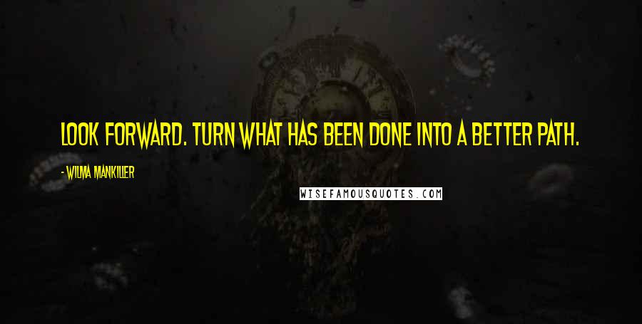 Wilma Mankiller Quotes: Look forward. Turn what has been done into a better path.