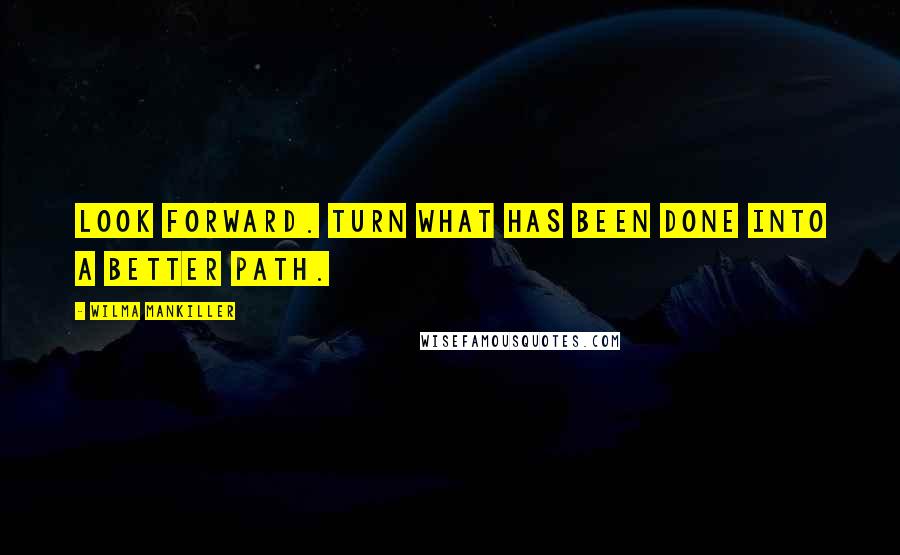 Wilma Mankiller Quotes: Look forward. Turn what has been done into a better path.