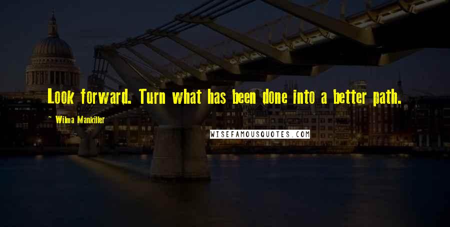 Wilma Mankiller Quotes: Look forward. Turn what has been done into a better path.