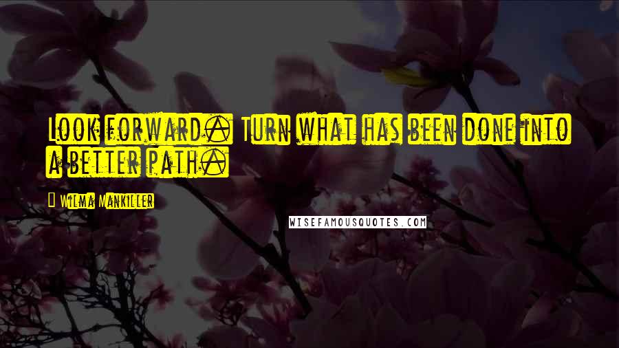 Wilma Mankiller Quotes: Look forward. Turn what has been done into a better path.