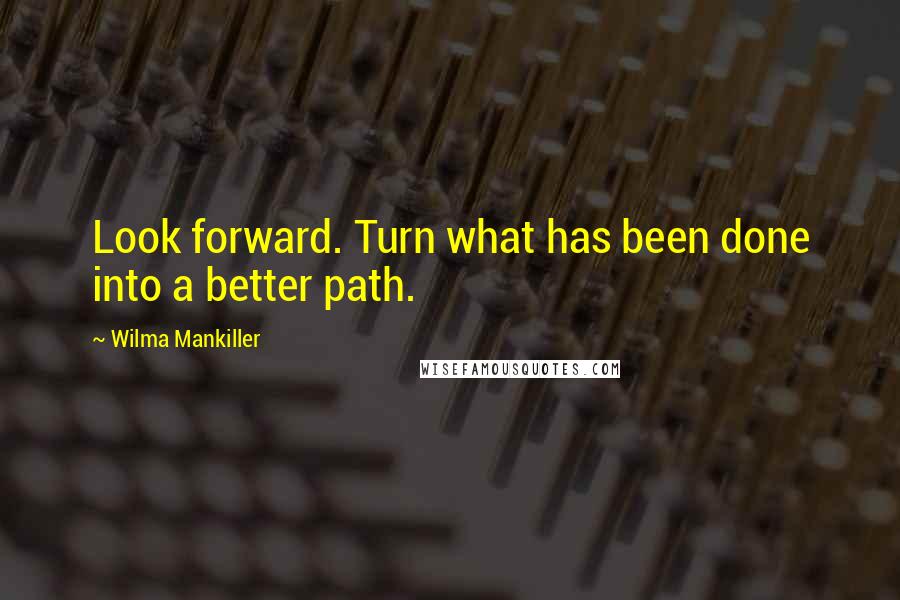 Wilma Mankiller Quotes: Look forward. Turn what has been done into a better path.