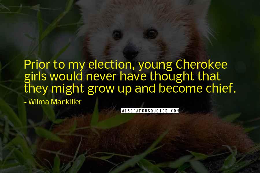 Wilma Mankiller Quotes: Prior to my election, young Cherokee girls would never have thought that they might grow up and become chief.