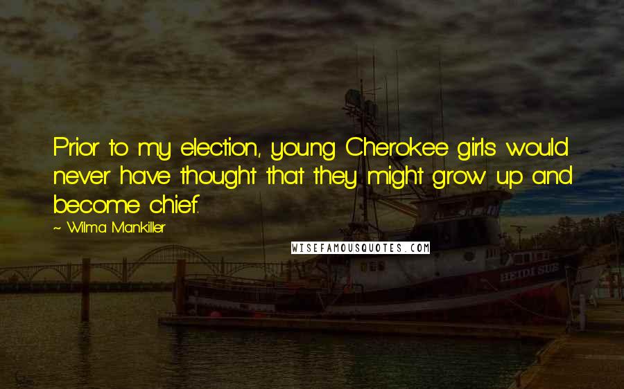 Wilma Mankiller Quotes: Prior to my election, young Cherokee girls would never have thought that they might grow up and become chief.