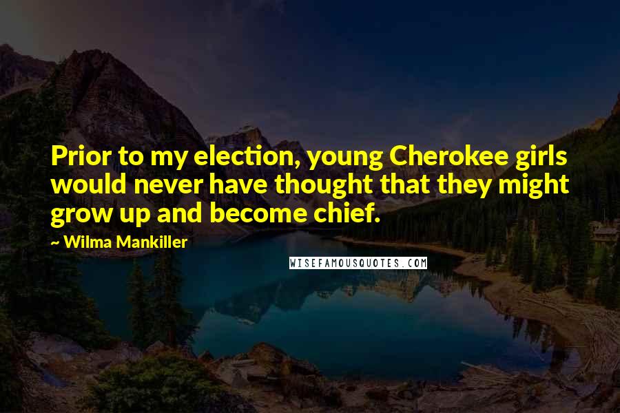 Wilma Mankiller Quotes: Prior to my election, young Cherokee girls would never have thought that they might grow up and become chief.