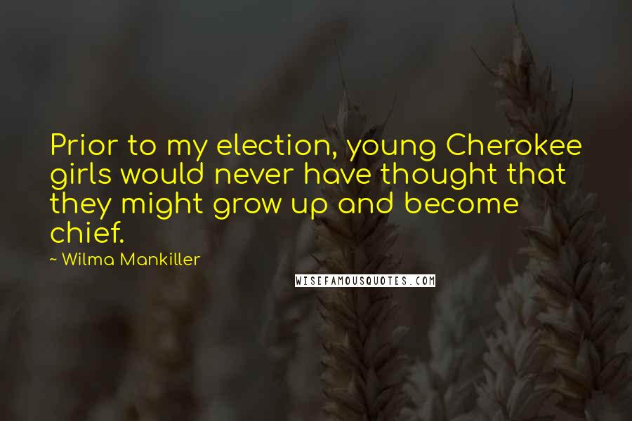 Wilma Mankiller Quotes: Prior to my election, young Cherokee girls would never have thought that they might grow up and become chief.