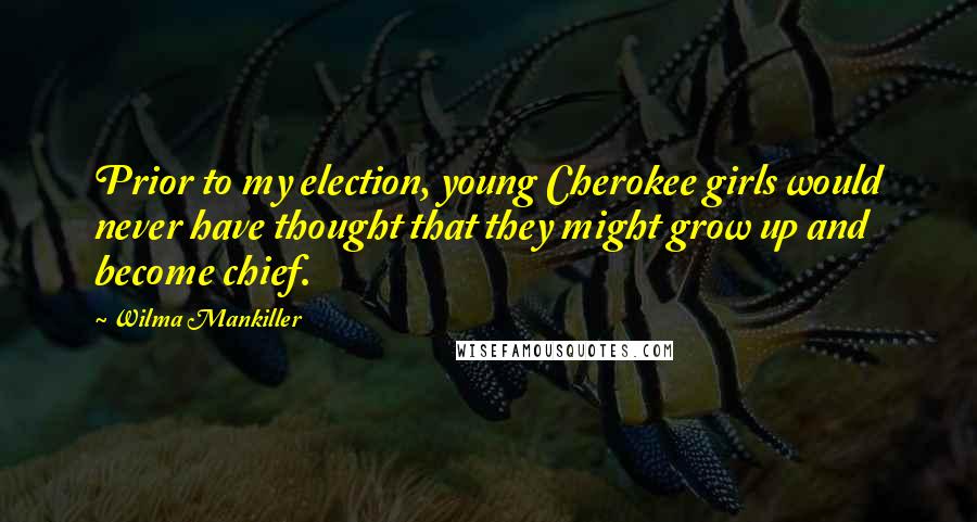 Wilma Mankiller Quotes: Prior to my election, young Cherokee girls would never have thought that they might grow up and become chief.