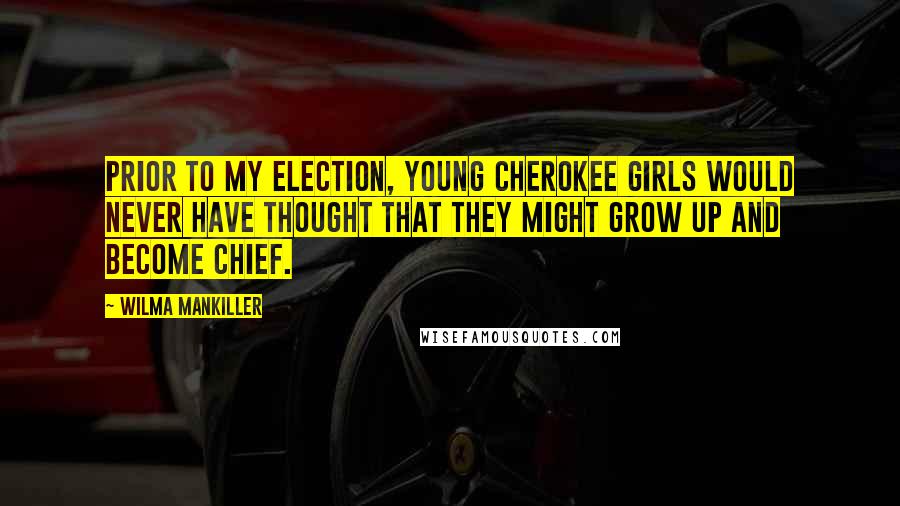 Wilma Mankiller Quotes: Prior to my election, young Cherokee girls would never have thought that they might grow up and become chief.