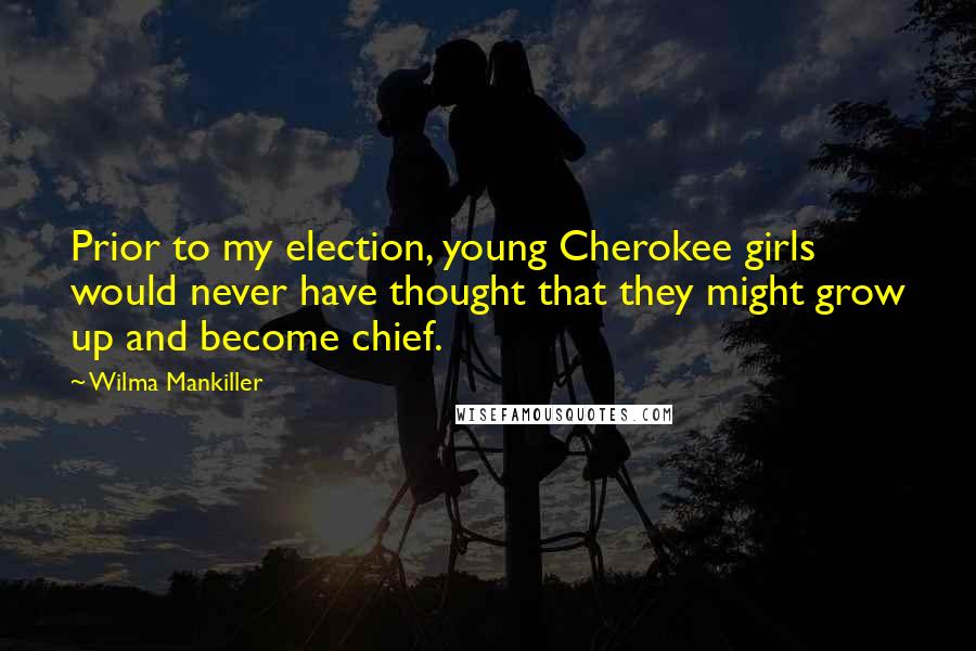 Wilma Mankiller Quotes: Prior to my election, young Cherokee girls would never have thought that they might grow up and become chief.