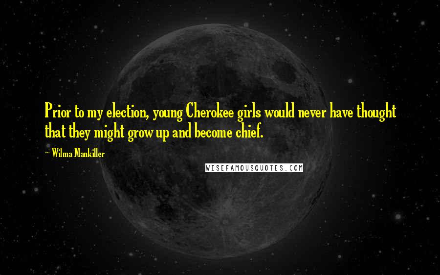 Wilma Mankiller Quotes: Prior to my election, young Cherokee girls would never have thought that they might grow up and become chief.