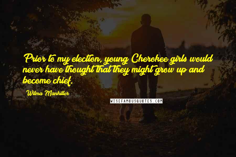 Wilma Mankiller Quotes: Prior to my election, young Cherokee girls would never have thought that they might grow up and become chief.