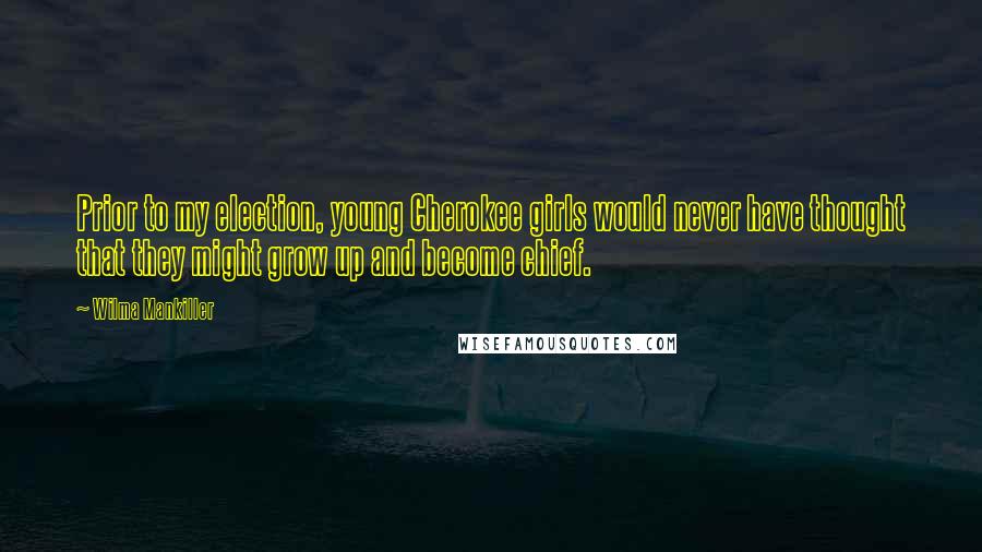 Wilma Mankiller Quotes: Prior to my election, young Cherokee girls would never have thought that they might grow up and become chief.
