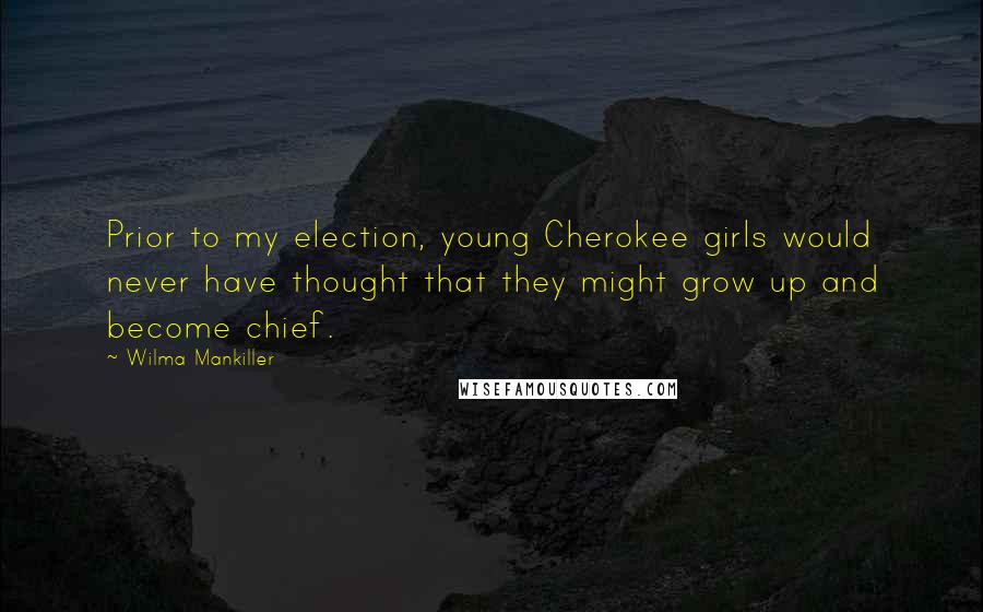 Wilma Mankiller Quotes: Prior to my election, young Cherokee girls would never have thought that they might grow up and become chief.