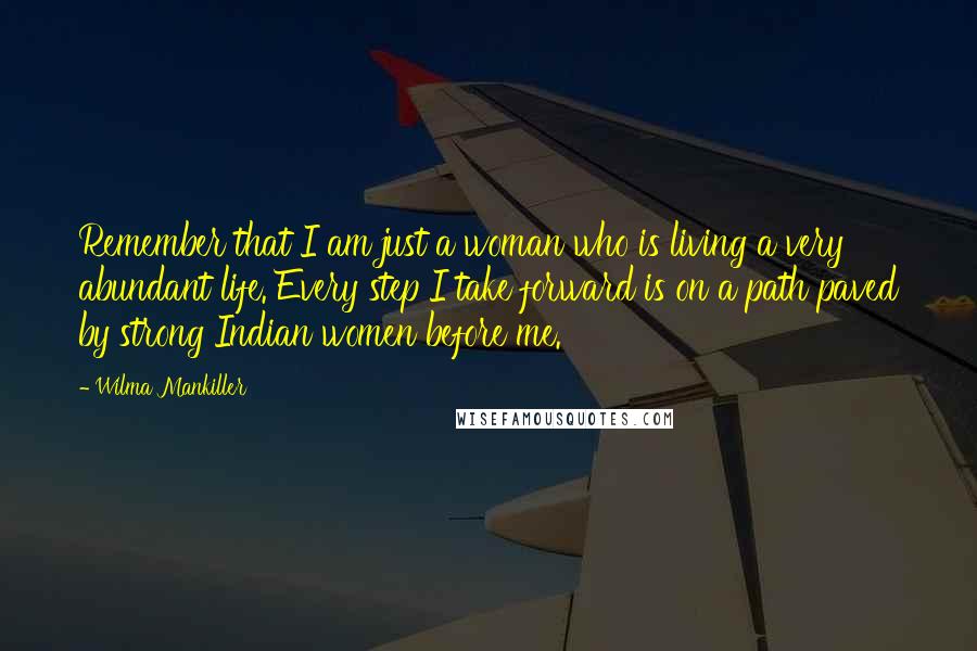 Wilma Mankiller Quotes: Remember that I am just a woman who is living a very abundant life. Every step I take forward is on a path paved by strong Indian women before me.