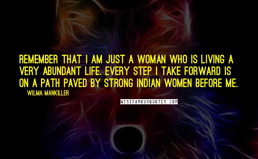 Wilma Mankiller Quotes: Remember that I am just a woman who is living a very abundant life. Every step I take forward is on a path paved by strong Indian women before me.