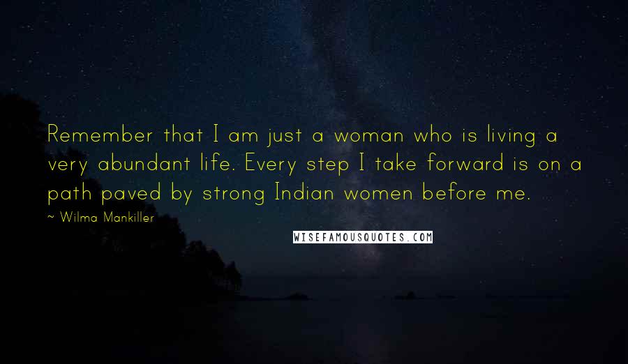 Wilma Mankiller Quotes: Remember that I am just a woman who is living a very abundant life. Every step I take forward is on a path paved by strong Indian women before me.