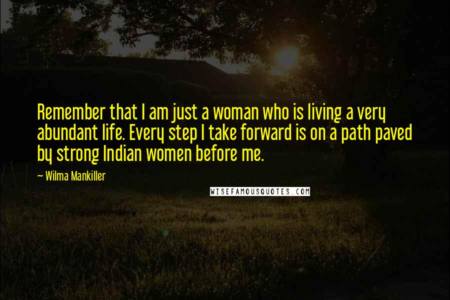 Wilma Mankiller Quotes: Remember that I am just a woman who is living a very abundant life. Every step I take forward is on a path paved by strong Indian women before me.