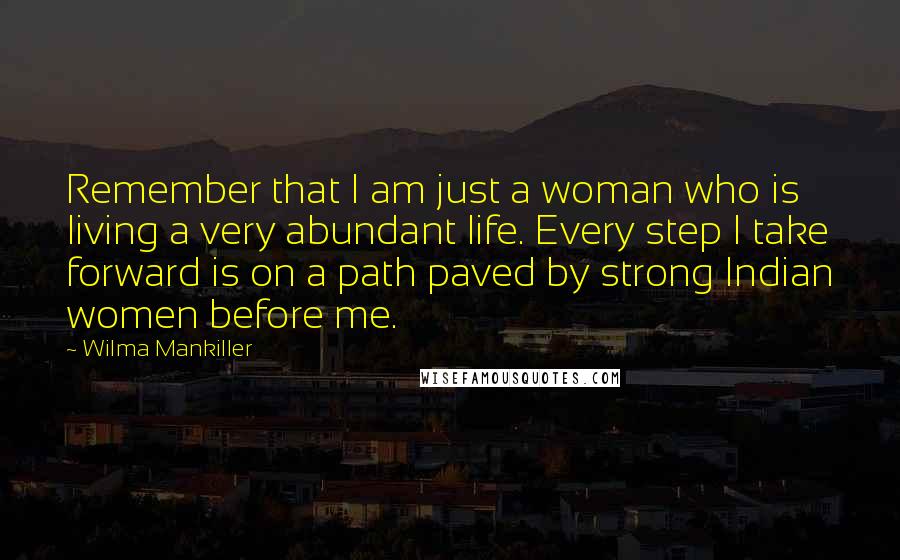 Wilma Mankiller Quotes: Remember that I am just a woman who is living a very abundant life. Every step I take forward is on a path paved by strong Indian women before me.