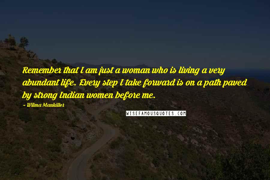 Wilma Mankiller Quotes: Remember that I am just a woman who is living a very abundant life. Every step I take forward is on a path paved by strong Indian women before me.