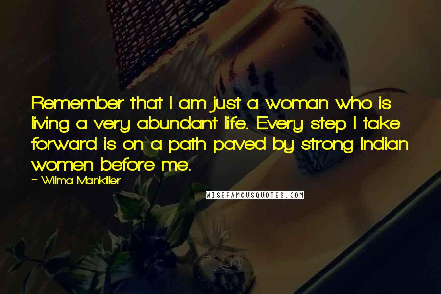 Wilma Mankiller Quotes: Remember that I am just a woman who is living a very abundant life. Every step I take forward is on a path paved by strong Indian women before me.